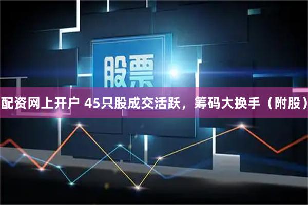 配资网上开户 45只股成交活跃，筹码大换手（附股）