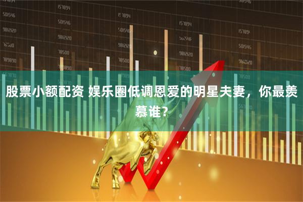 股票小额配资 娱乐圈低调恩爱的明星夫妻，你最羡慕谁？